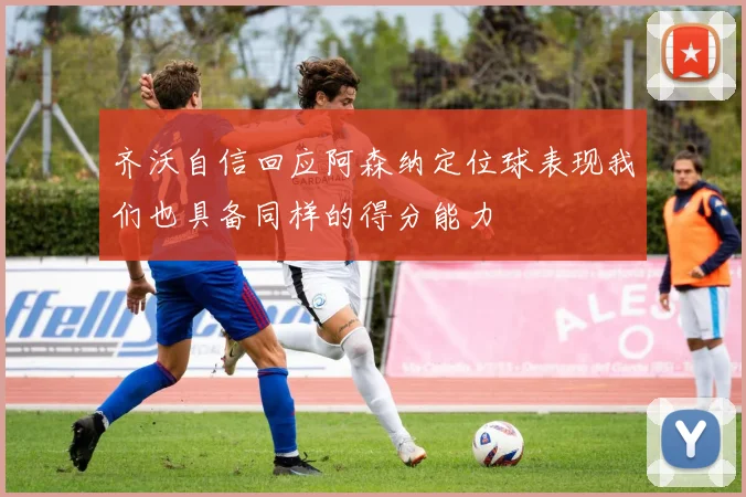 齐沃自信回应阿森纳定位球表现我们也具备同样的得分能力
