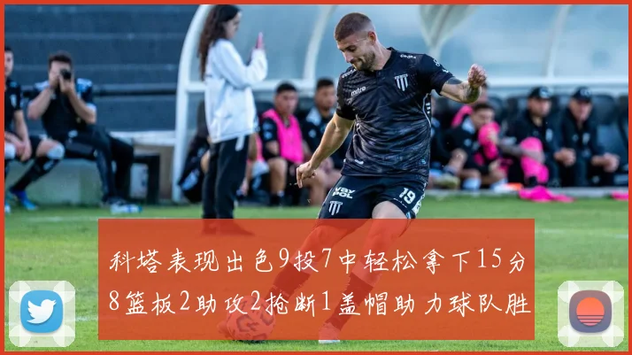 科塔表现出色9投7中轻松拿下15分8篮板2助攻2抢断1盖帽助力球队胜利