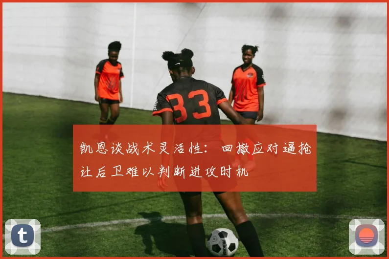 凯恩谈战术灵活性：回撤应对逼抢让后卫难以判断进攻时机