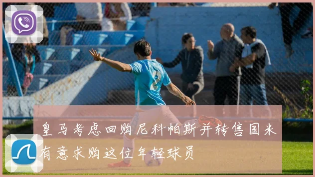 皇马考虑回购尼科帕斯并转售国米有意求购这位年轻球员