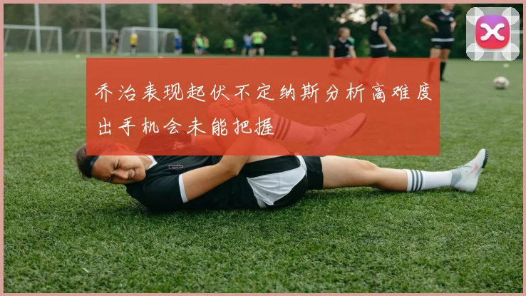 乔治表现起伏不定纳斯分析高难度出手机会未能把握