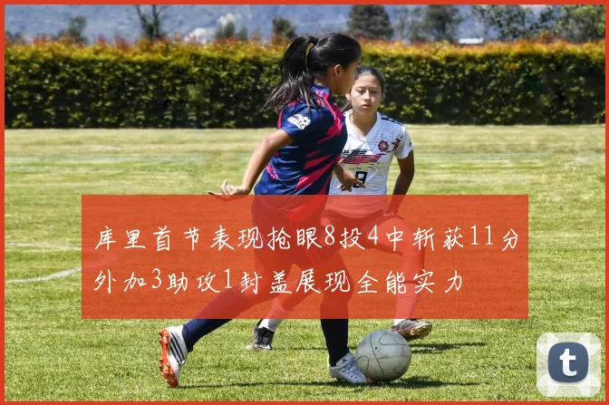 库里首节表现抢眼8投4中斩获11分外加3助攻1封盖展现全能实力