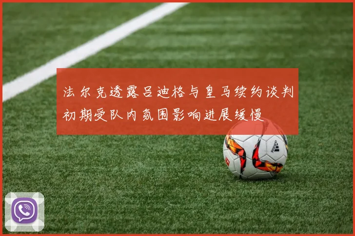 法尔克透露吕迪格与皇马续约谈判初期受队内氛围影响进展缓慢