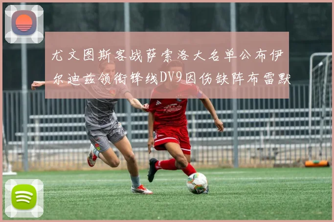 尤文图斯客战萨索洛大名单公布伊尔迪兹领衔锋线DV9因伤缺阵布雷默在列