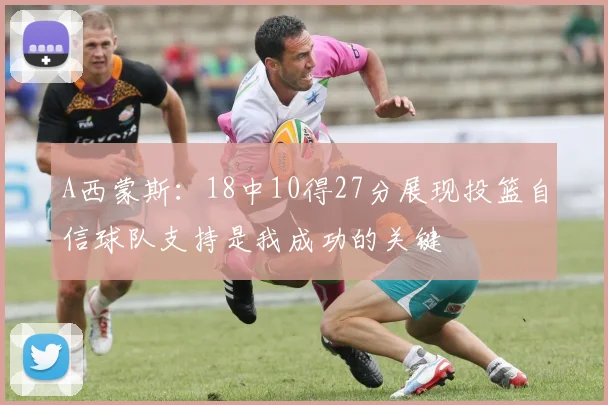 A西蒙斯：18中10得27分展现投篮自信球队支持是我成功的关键