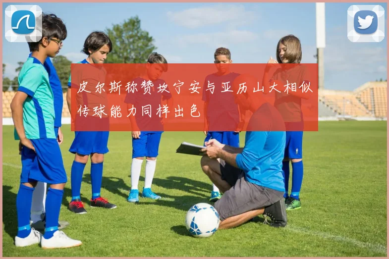 皮尔斯称赞坎宁安与亚历山大相似传球能力同样出色