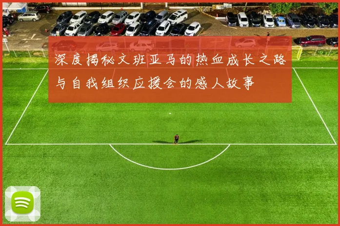 深度揭秘文班亚马的热血成长之路与自我组织应援会的感人故事
