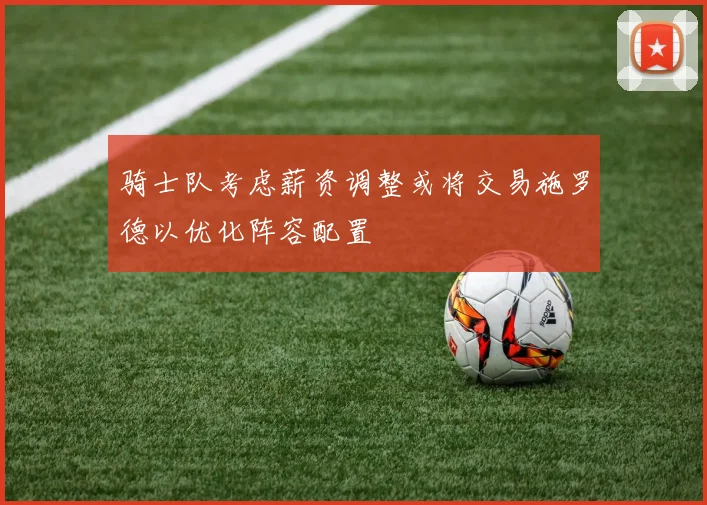 骑士队考虑薪资调整或将交易施罗德以优化阵容配置