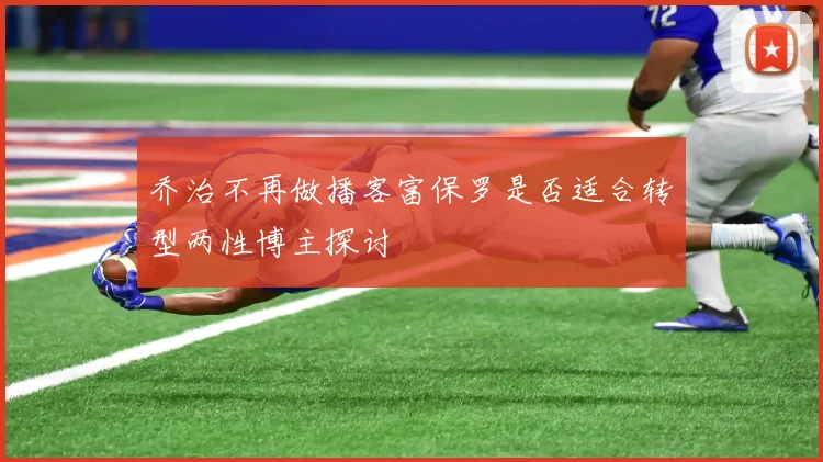 乔治不再做播客富保罗是否适合转型两性博主探讨