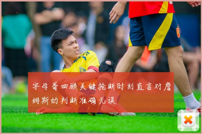 字母哥回顾关键抢断时刻直言对詹姆斯的判断准确无误