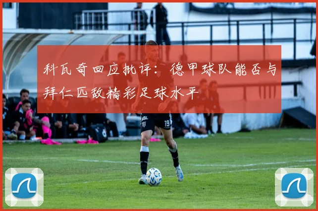 科瓦奇回应批评：德甲球队能否与拜仁匹敌精彩足球水平