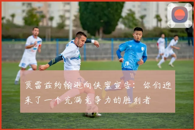 莫雷兹约翰逊向侠蜜宣告：你们迎来了一个充满竞争力的胜利者