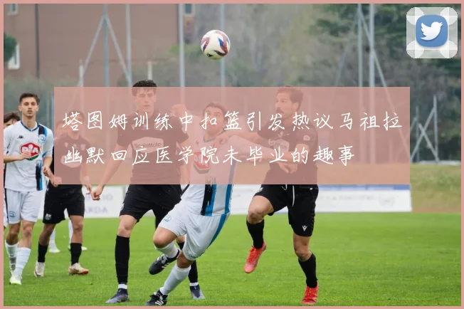 塔图姆训练中扣篮引发热议马祖拉幽默回应医学院未毕业的趣事
